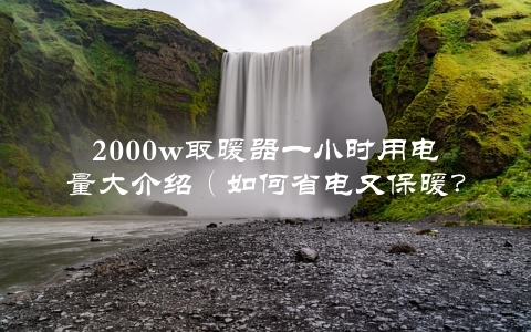 2000w取暖器一小时用电量大介绍（如何省电又保暖？）