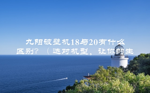 九阳破壁机18与20有什么区别？（选对机型，让你的生活更健康）