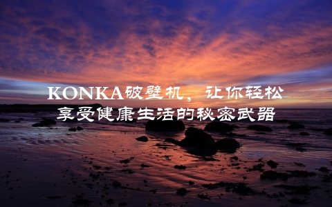 KONKA破壁机，让你轻松享受健康生活的秘密武器